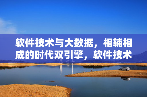 软件技术与大数据，相辅相成的时代双引擎，软件技术与大数据，相辅相成的时代双引擎