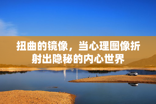 扭曲的镜像，当心理图像折射出隐秘的内心世界