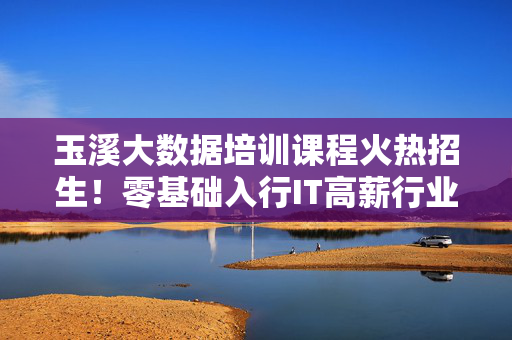 玉溪大数据培训课程火热招生！零基础入行IT高薪行业，名额有限速抢！