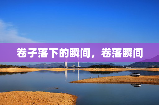卷子落下的瞬间，卷落瞬间
