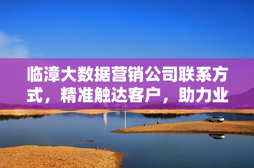 临漳大数据营销公司联系方式，精准触达客户，助力业绩增长，临漳大数据营销，精准触达客户，助力业绩增长
