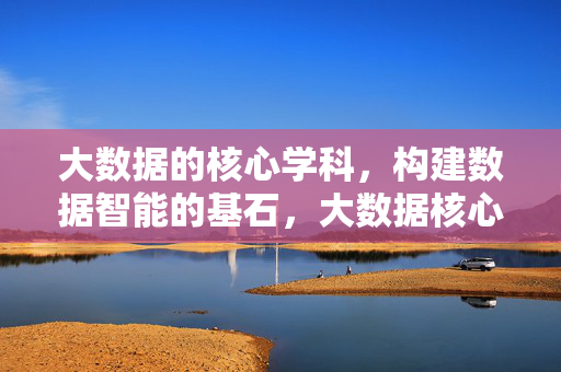 大数据的核心学科，构建数据智能的基石，大数据核心学科，数据智能的基石