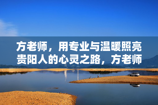 方老师，用专业与温暖照亮贵阳人的心灵之路，方老师，专业与温暖照亮贵阳心灵之路