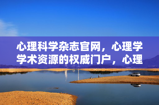 心理科学杂志官网，心理学学术资源的权威门户，心理科学杂志官网，心理学学术权威门户