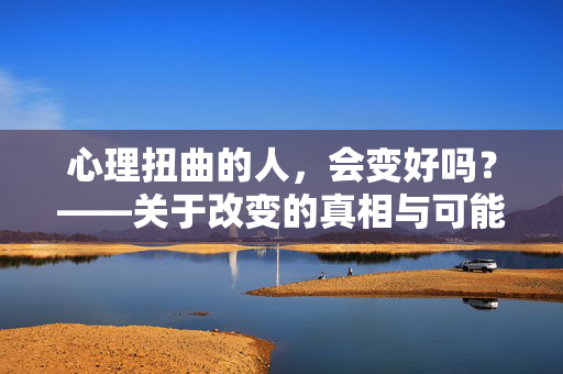 心理扭曲的人，会变好吗？——关于改变的真相与可能，心理扭曲的人，改变的可能与真相