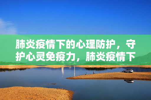 肺炎疫情下的心理防护，守护心灵免疫力，肺炎疫情下的心理防护，守护心灵免疫力