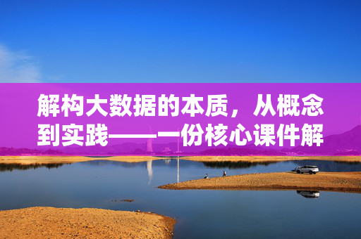 解构大数据的本质，从概念到实践——一份核心课件解析，解构大数据本质，从概念到实践的核心课件解析