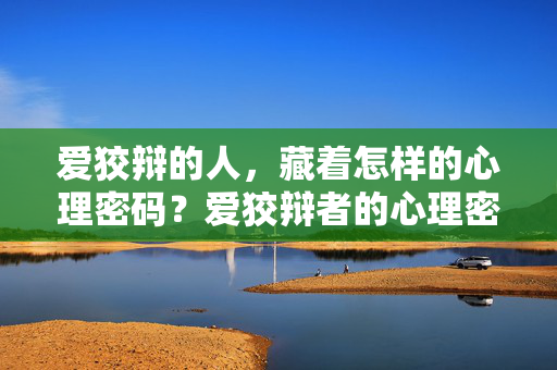爱狡辩的人，藏着怎样的心理密码？爱狡辩者的心理密码