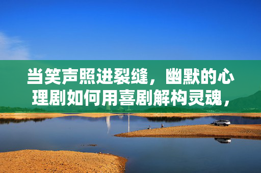 当笑声照进裂缝，幽默的心理剧如何用喜剧解构灵魂，喜剧照进裂缝，幽默心理剧解构灵魂