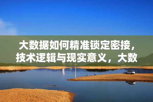 大数据如何精准锁定密接，技术逻辑与现实意义，大数据精准锁定密接的技术逻辑与现实意义