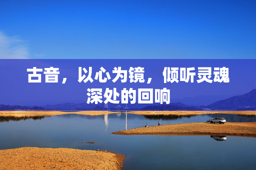 古音,以心为镜,倾听灵魂深处的回响