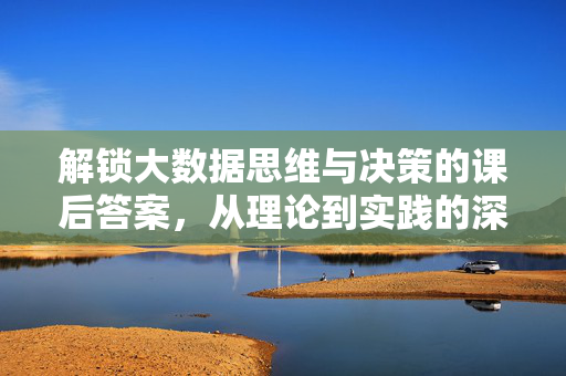 解锁大数据思维与决策的课后答案，从理论到实践的深度解析，大数据思维与决策课后答案，从理论到实践的深度解析