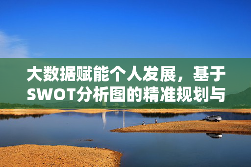大数据赋能个人发展，基于SWOT分析图的精准规划与行动指南，大数据赋能个人发展，SWOT分析精准规划与行动指南