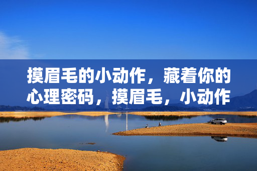 摸眉毛的小动作，藏着你的心理密码，摸眉毛，小动作的心理密码