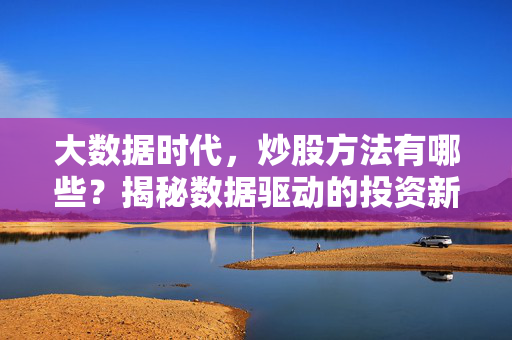 大数据时代，炒股方法有哪些？揭秘数据驱动的投资新逻辑，大数据时代揭秘，数据驱动的炒股新逻辑