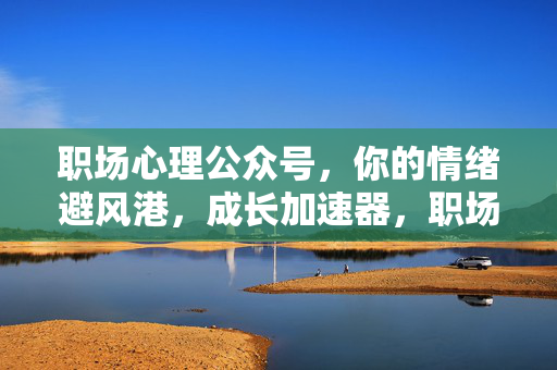 职场心理公众号，你的情绪避风港，成长加速器，职场情绪避风港，成长加速器