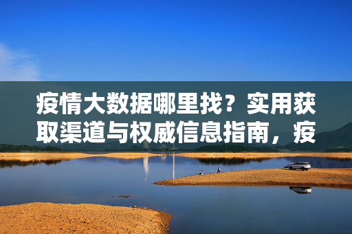 疫情大数据哪里找？实用获取渠道与权威信息指南，疫情大数据实用获取渠道与权威信息指南