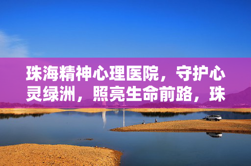 珠海精神心理医院，守护心灵绿洲，照亮生命前路，珠海精神心理医院，守护心灵绿洲，照亮生命前路