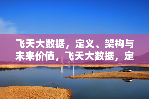 飞天大数据，定义、架构与未来价值，飞天大数据，定义、架构与未来价值