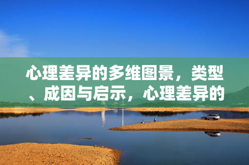 心理差异的多维图景，类型、成因与启示，心理差异的多维图景，类型、成因与启示