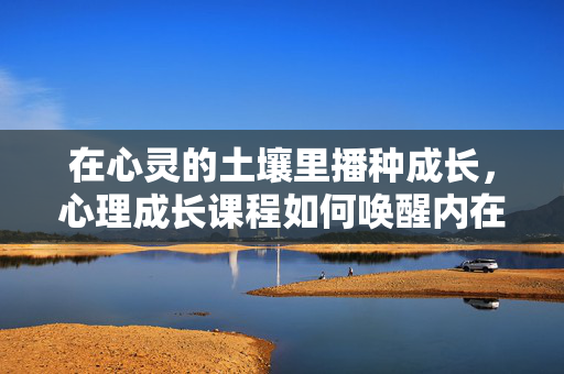 在心灵的土壤里播种成长，心理成长课程如何唤醒内在的力量，心灵播种，心理成长课程唤醒内在力量