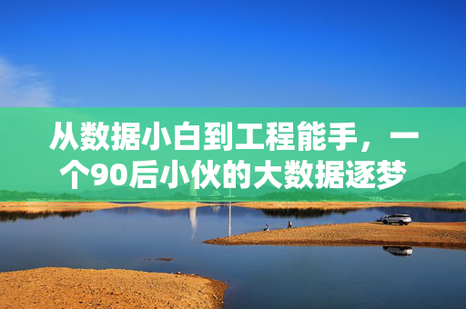 从数据小白到工程能手，一个90后小伙的大数据逐梦记，从数据小白到工程能手，90后小伙的大数据逐梦