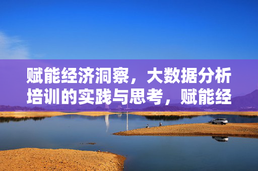赋能经济洞察，大数据分析培训的实践与思考，赋能经济洞察，大数据分析培训的实践与思考