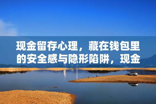 现金留存心理，藏在钱包里的安全感与隐形陷阱，现金留存，钱包里的安全感与隐形陷阱