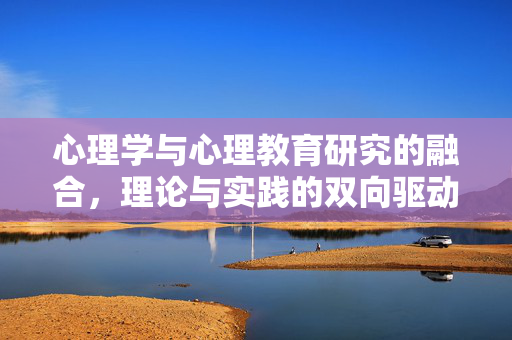 心理学与心理教育研究的融合，理论与实践的双向驱动，心理学与心理教育研究融合，理论与实践双向驱动