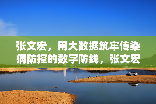 张文宏，用大数据筑牢传染病防控的数字防线，张文宏，大数据筑牢传染病防控数字防线