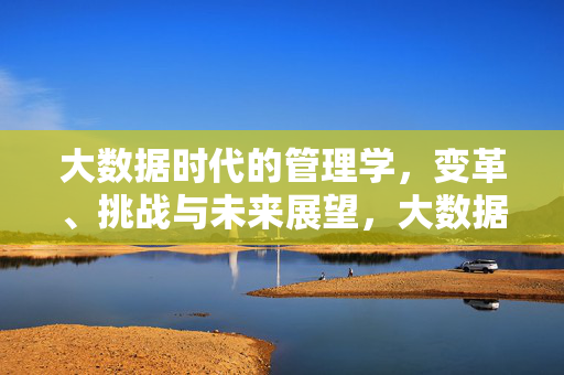 大数据时代的管理学，变革、挑战与未来展望，大数据时代管理学，变革、挑战与未来展望