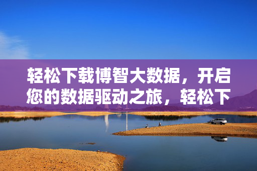 轻松下载博智大数据，开启您的数据驱动之旅，轻松下载博智大数据，开启数据驱动之旅