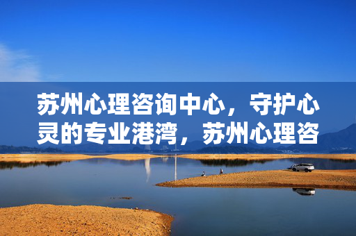 苏州心理咨询中心，守护心灵的专业港湾，苏州心理咨询中心，心灵守护的专业港湾