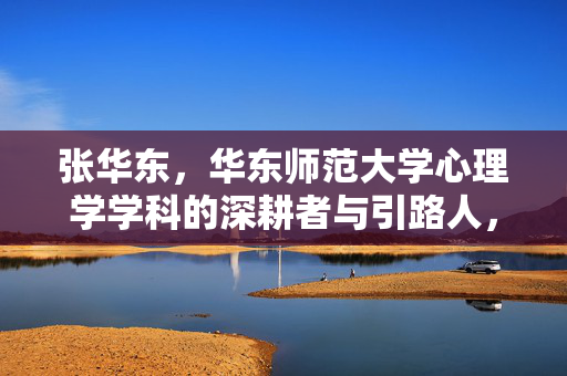 张华东，华东师范大学心理学学科的深耕者与引路人，张华东，华东师范大学心理学学科的深耕者与引路人