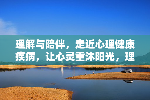 理解与陪伴，走近心理健康疾病，让心灵重沐阳光，理解陪伴，心灵沐阳