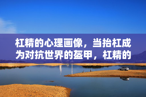 杠精的心理画像，当抬杠成为对抗世界的盔甲，杠精的心理画像，抬杠，对抗世界的盔甲
