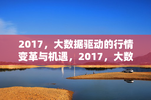 2017，大数据驱动的行情变革与机遇，2017，大数据驱动的行情变革与机遇
