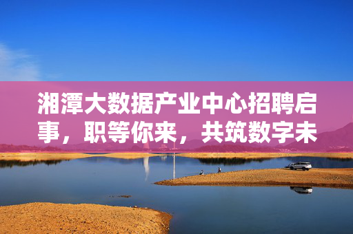湘潭大数据产业中心招聘启事，职等你来，共筑数字未来！湘潭大数据产业中心招聘职等你来，共筑数字未来