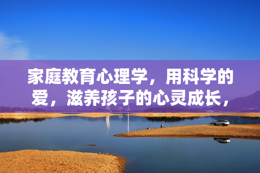 家庭教育心理学，用科学的爱，滋养孩子的心灵成长，家庭教育心理学，以科学之爱，滋养心灵成长