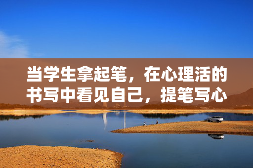 当学生拿起笔，在心理活的书写中看见自己，提笔写心，遇见自己