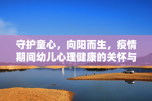 守护童心，向阳而生，疫情期间幼儿心理健康的关怀与引导，守护童心，向阳而生，疫情期间幼儿心理健康关怀与引导