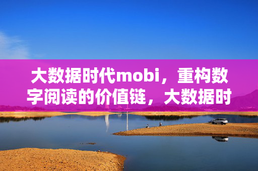 大数据时代mobi，重构数字阅读的价值链，大数据时代mobi重构数字阅读价值链