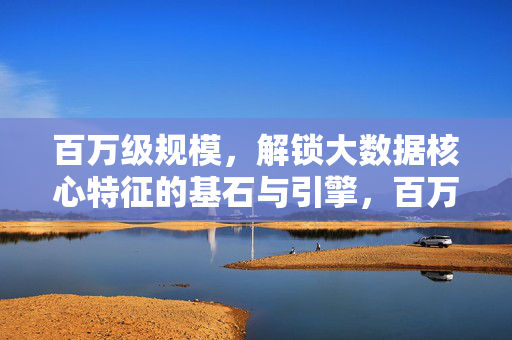 百万级规模，解锁大数据核心特征的基石与引擎，百万级规模，大数据核心特征的基石与引擎