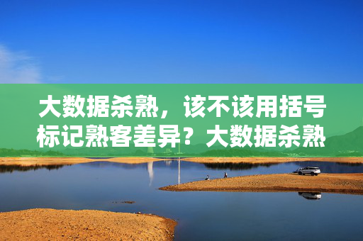 大数据杀熟，该不该用括号标记熟客差异？大数据杀熟，括号标记熟客差异该不该？