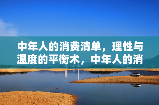 中年人的消费清单，理性与温度的平衡术，中年人的消费清单，理性与温度的平衡术