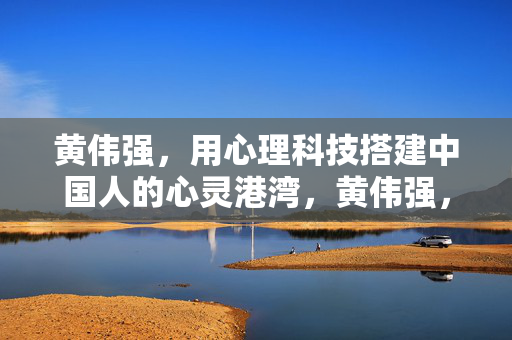 黄伟强，用心理科技搭建中国人的心灵港湾，黄伟强，以心理科技搭建中国人的心灵港湾