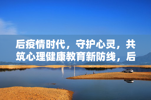 后疫情时代，守护心灵，共筑心理健康教育新防线，后疫情时代，守护心灵，共筑心理健康教育新防线