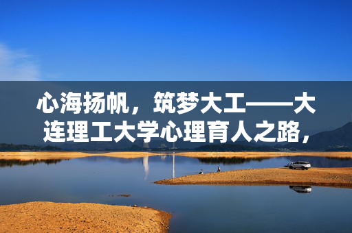 心海扬帆，筑梦大工——大连理工大学心理育人之路，心海扬帆，筑梦大工——大连理工大学心理育人之路