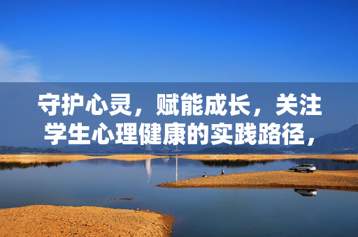守护心灵，赋能成长，关注学生心理健康的实践路径，学生心理健康守护与赋能成长的实践路径