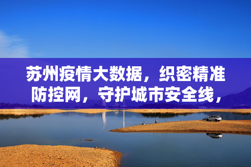 苏州疫情大数据，织密精准防控网，守护城市安全线，苏州疫情大数据织密精准防控网 守护城市安全线